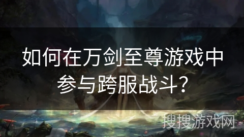 如何在万剑至尊游戏中参与跨服战斗？