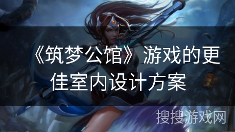 《筑梦公馆》游戏的更佳室内设计方案