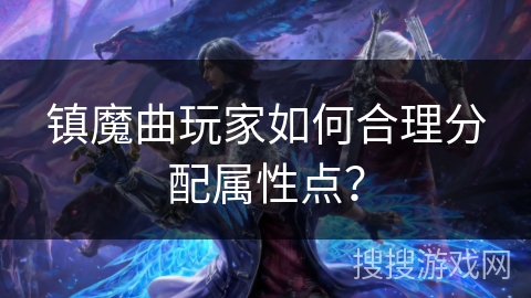 镇魔曲玩家如何合理分配属性点？