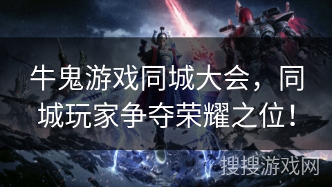 牛鬼游戏同城大会，同城玩家争夺荣耀之位！