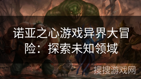 诺亚之心游戏异界大冒险：探索未知领域