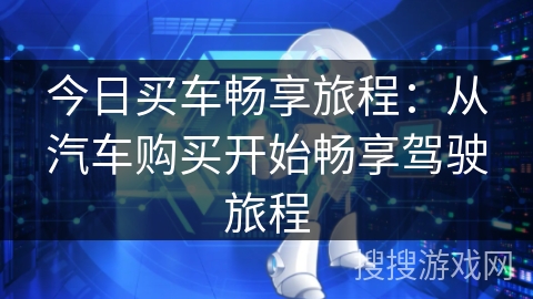 今日买车畅享旅程：从汽车购买开始畅享驾驶旅程
