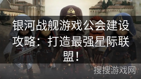 银河战舰游戏公会建设攻略：打造最强星际联盟！