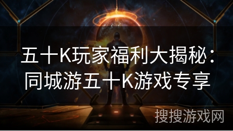 五十K玩家福利大揭秘：同城游五十K游戏专享