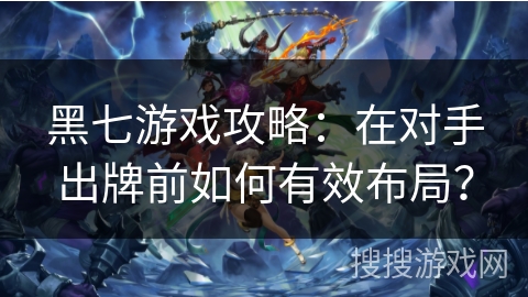 黑七游戏攻略：在对手出牌前如何有效布局？