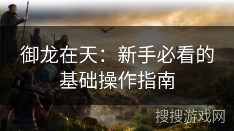 御龙在天：新手必看的基础操作指南