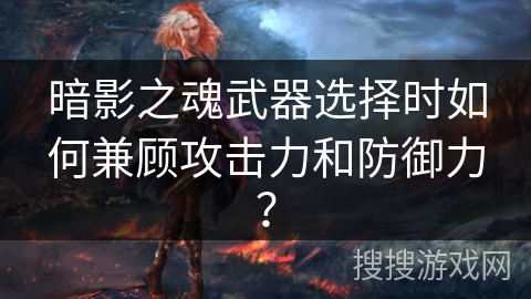 暗影之魂武器选择时如何兼顾攻击力和防御力？