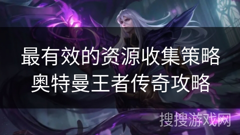 最有效的资源收集策略奥特曼王者传奇攻略