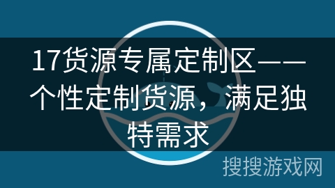 17货源专属定制区——个性定制货源，满足独特需求