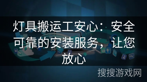 灯具搬运工安心：安全可靠的安装服务，让您放心