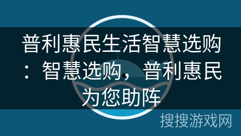 普利惠民生活智慧选购：智慧选购，普利惠民为您助阵