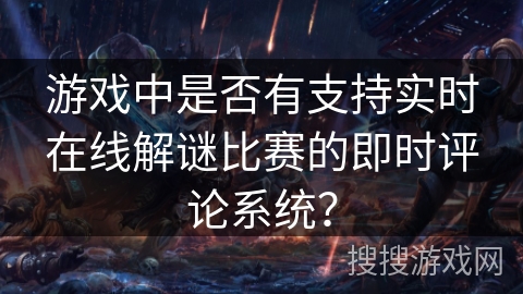 游戏中是否有支持实时在线解谜比赛的即时评论系统？