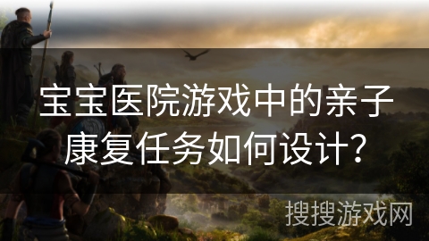 宝宝医院游戏中的亲子康复任务如何设计？