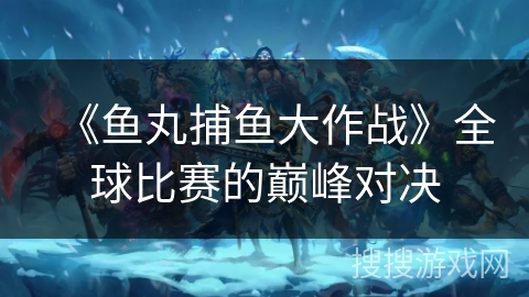 《鱼丸捕鱼大作战》全球比赛的巅峰对决