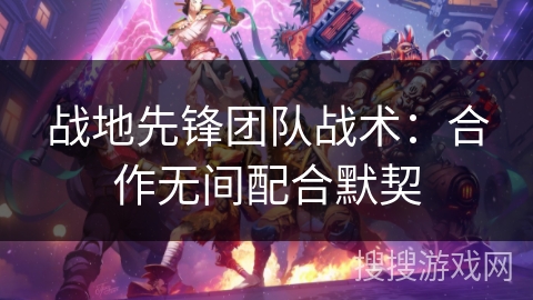 战地先锋团队战术：合作无间配合默契