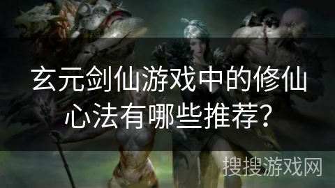 玄元剑仙游戏中的修仙心法有哪些推荐？