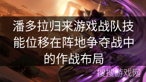 潘多拉归来游戏战队技能位移在阵地争夺战中的作战布局