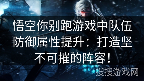 悟空你别跑游戏中队伍防御属性提升：打造坚不可摧的阵容！