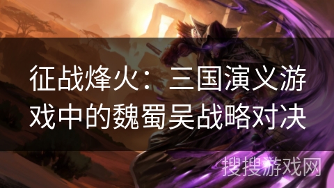 征战烽火：三国演义游戏中的魏蜀吴战略对决