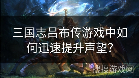 三国志吕布传游戏中如何迅速提升声望？