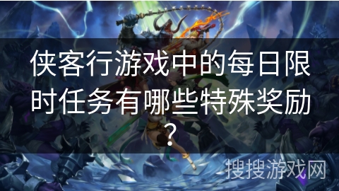 侠客行游戏中的每日限时任务有哪些特殊奖励？