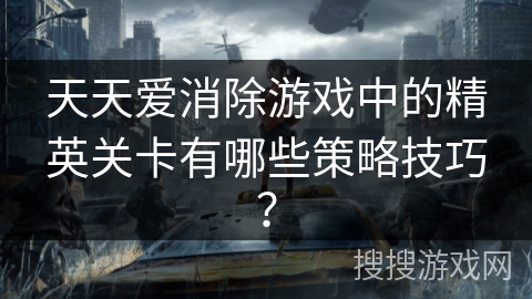 天天爱消除游戏中的精英关卡有哪些策略技巧？