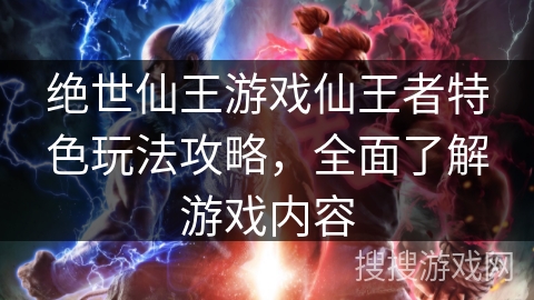 绝世仙王游戏仙王者特色玩法攻略，全面了解游戏内容