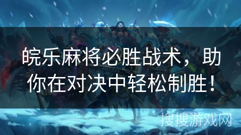 皖乐麻将必胜战术，助你在对决中轻松制胜！