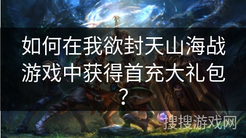 如何在我欲封天山海战游戏中获得首充大礼包？