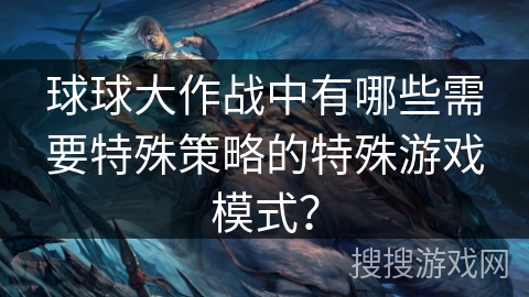 球球大作战中有哪些需要特殊策略的特殊游戏模式？
