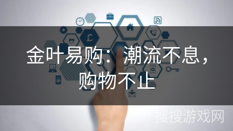 金叶易购：潮流不息，购物不止