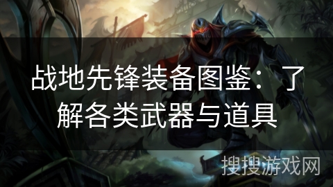 战地先锋装备图鉴：了解各类武器与道具