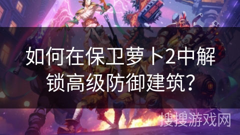 如何在保卫萝卜2中解锁高级防御建筑？