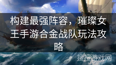 构建最强阵容，璀璨女王手游合金战队玩法攻略
