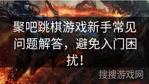 聚吧跳棋游戏新手常见问题解答，避免入门困扰！