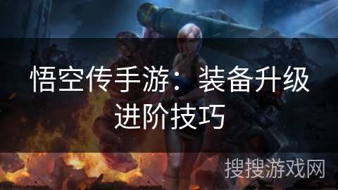 悟空传手游：装备升级进阶技巧