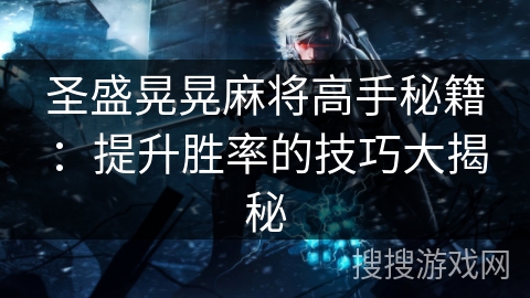 圣盛晃晃麻将高手秘籍：提升胜率的技巧大揭秘