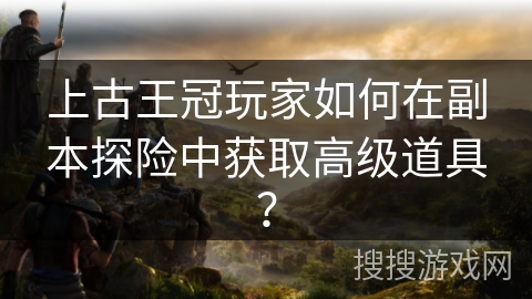 上古王冠玩家如何在副本探险中获取高级道具？