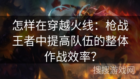 怎样在穿越火线：枪战王者中提高队伍的整体作战效率？