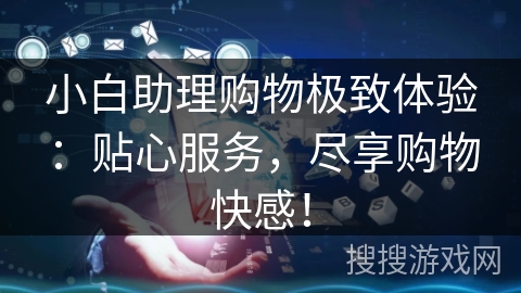 小白助理购物极致体验：贴心服务，尽享购物快感！