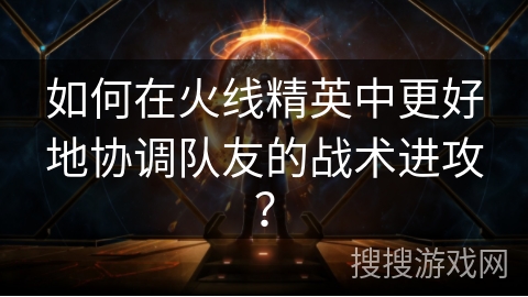 如何在火线精英中更好地协调队友的战术进攻？