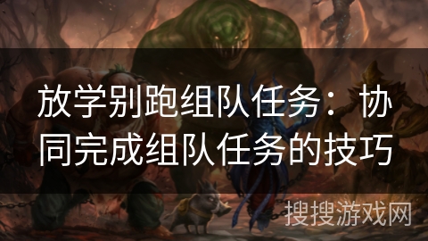 放学别跑组队任务:协同完成组队任务的技巧 放学别跑组队任务:协同完成组队任务的技巧