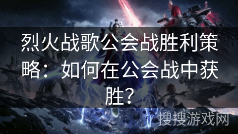 烈火战歌公会战胜利策略：如何在公会战中获胜？