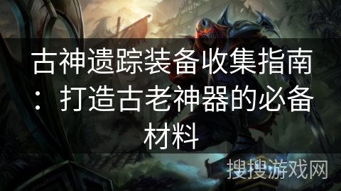 古神遗踪装备收集指南:打造古老神器的必备材料 古神遗踪装备收集指南:打造古老神器的必备材料
