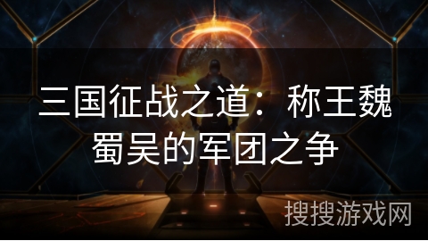 三国征战之道:称王魏蜀吴的军团之争 三国征战之道:称王魏蜀吴的军团之争