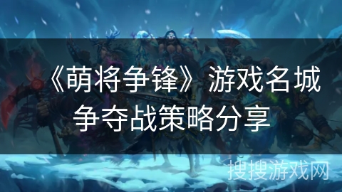 《萌将争锋》游戏名城争夺战策略分享 《萌将争锋》游戏名城争夺战策略分享