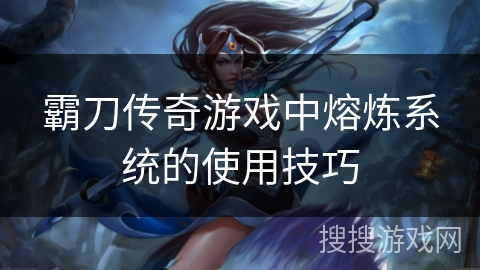 霸刀传奇游戏中熔炼系统的使用技巧