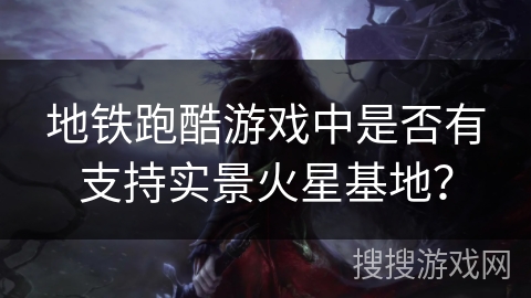 地铁跑酷游戏中是否有支持实景火星基地？