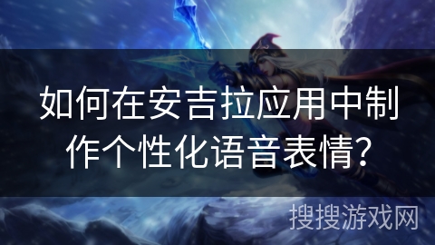 如何在安吉拉应用中制作个性化语音表情? 如何在安吉拉应用中制作个性化语音表情?