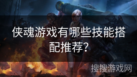 侠魂游戏有哪些技能搭配推荐？